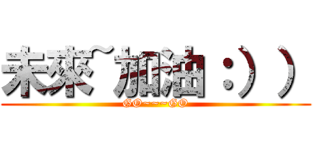 未來~加油：）） (GO~~~GO)