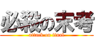 必殺の末考 (attack on final)