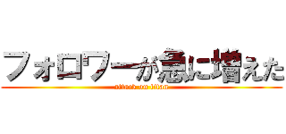フォロワーが急に増えた (attack on titan)