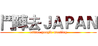 鬥陣去ＪＡＰＡＮ (online google meeting)