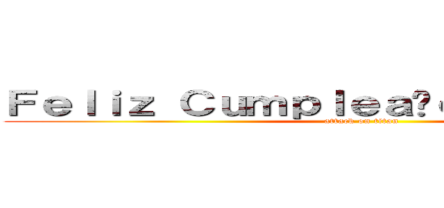 Ｆｅｌｉｚ Ｃｕｍｐｌｅａñｏｓ Ｔａｙｓｈａ (attack on titan)