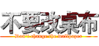 不要改桌布 (Don't change the wallpaper)