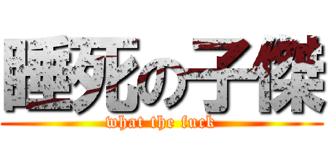 睡死の子傑 (what the fuck)