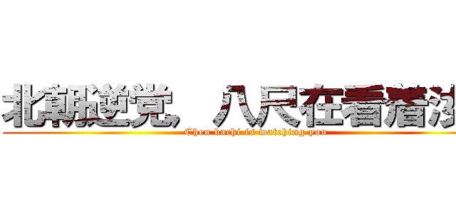北朝逆党，八尺在看着汝等 (Chen bachi is watching you)
