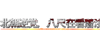 北朝逆党，八尺在看着汝等 (Chen bachi is watching you)