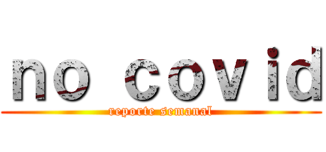 ｎｏ ｃｏｖｉｄ (reporte semanal)
