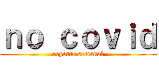 ｎｏ ｃｏｖｉｄ (reporte semanal)