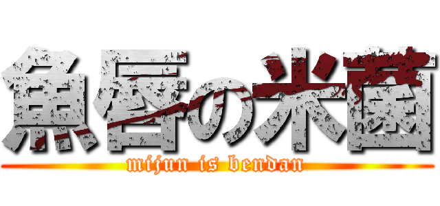 魚唇の米菌 (mijun is bendan)