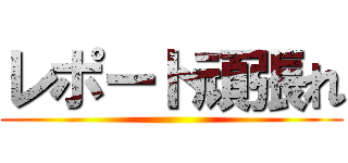 レポート頑張れ ()