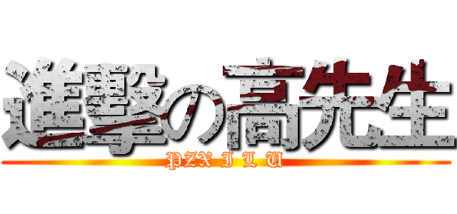 進擊の高先生 (PZX I L U)