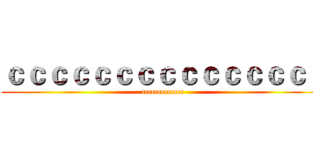 ｃｃｃｃｃｃｃｃｃｃｃｃｃｃｃ (ccccccccccccc)