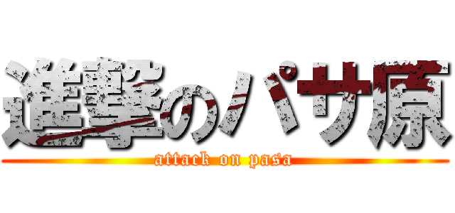 進撃のパサ原 (attack on pasa)