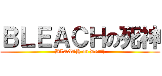 ＢＬＥＡＣＨの死神 (BLEACH on Death)