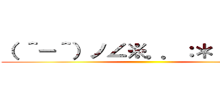 （ ＾－＾）ノ∠※。．：＊：・\'°☆ ()