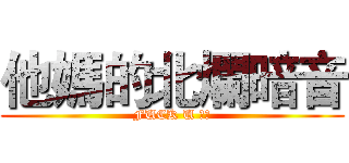 他媽的北爛暗音 (FUCK U 暗音)