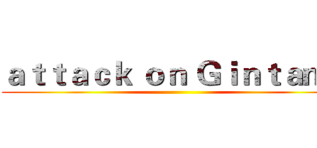 ａｔｔａｃｋ ｏｎ Ｇｉｎｔａｍａ ()