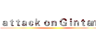 ａｔｔａｃｋ ｏｎ Ｇｉｎｔａｍａ ()
