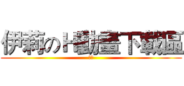 伊莉のＨ動畫下載區 (版規)