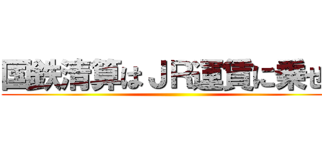 国鉄清算はＪＲ運賃に乗せろ ()