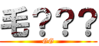 毛？？？ (GG)