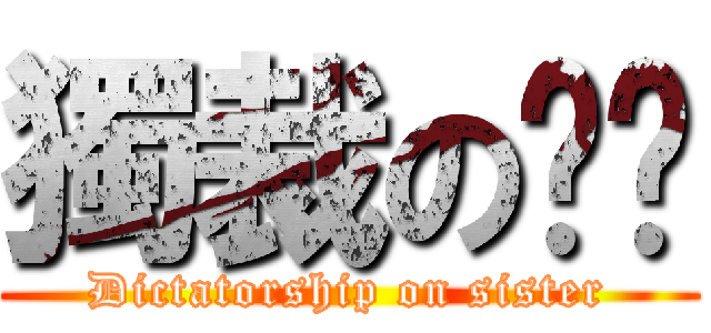 獨裁の姊姊 (Dictatorship on sister)