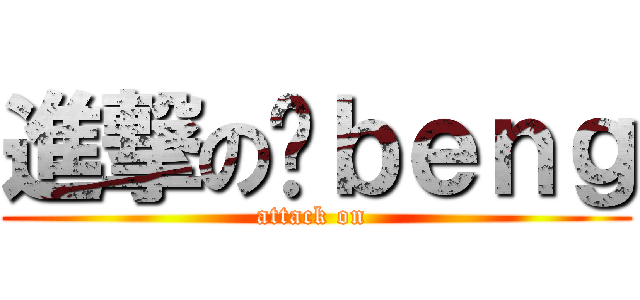 進撃の啊ｂｅｎｇ (attack on )