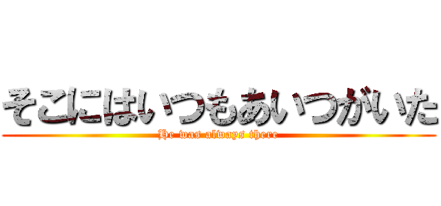 そこにはいつもあいつがいた (He was always there)