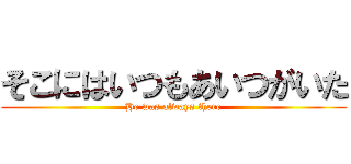 そこにはいつもあいつがいた (He was always there)