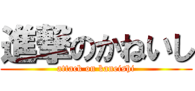 進撃のかねいし (attack on kaneishi)