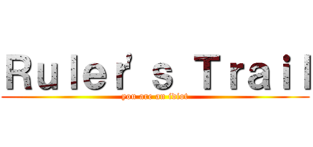 Ｒｕｌｅｒ'ｓ Ｔｒａｉｌ (you are an idiot)