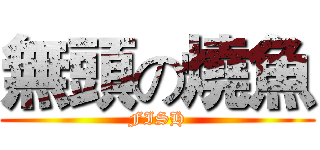 無頭の燒魚 (FISH)