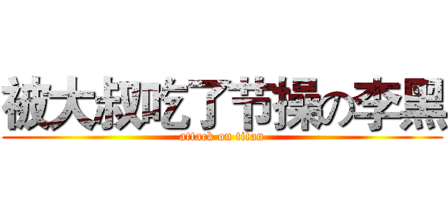 被大叔吃了节操の李黑 (attack on titan)