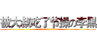 被大叔吃了节操の李黑 (attack on titan)