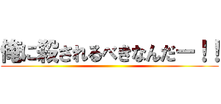 俺に殺されるべきなんだー！！ ()