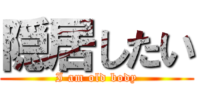 隠居したい (I am old body)
