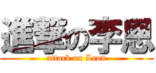 進撃の李恩 (attack on Leon)
