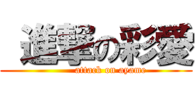  進撃の彩愛 (         attack on ayame)