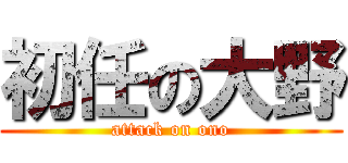 初任の大野 (attack on ono)