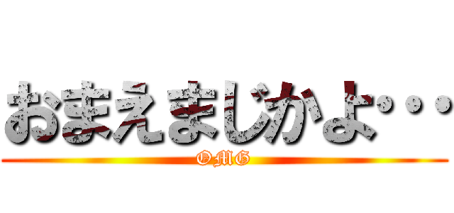 おまえまじかよ… (OMG)