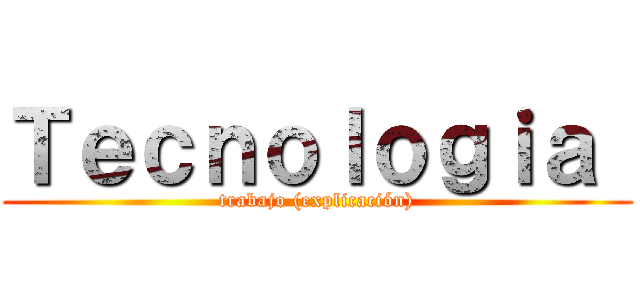 Ｔｅｃｎｏｌｏｇｉａ  (trabajo (explicación))
