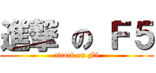 進撃 の Ｆ５ (attack on F5)
