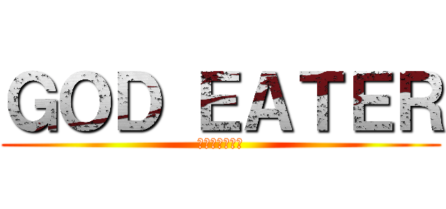 ＧＯＤ ＥＡＴＥＲ (ゴッドイーター)