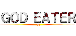 ＧＯＤ ＥＡＴＥＲ (ゴッドイーター)