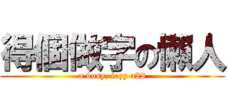 得個做字の懶人 (a busy, lazy a$$)