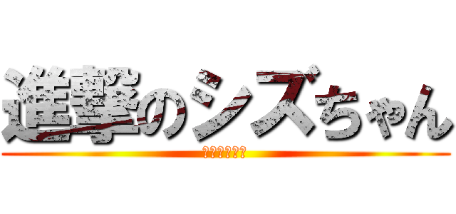 進撃のシズちゃん (ＴＨＥＥＮＤ)