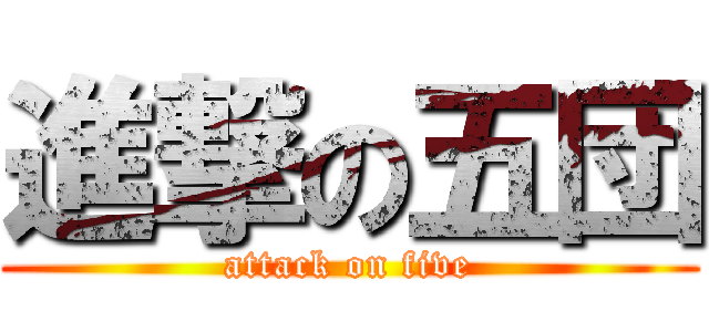 進撃の五団 (attack on five)