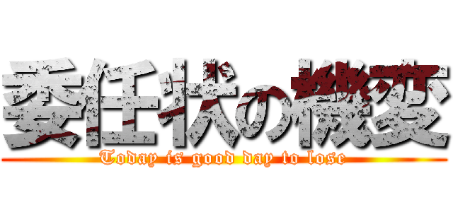 委任状の機変 (Today is good day to lose)