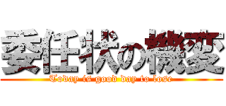 委任状の機変 (Today is good day to lose)