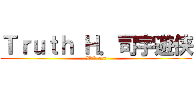 Ｔｒｕｔｈ Ｈ．司宇遊侠 (Welcome)