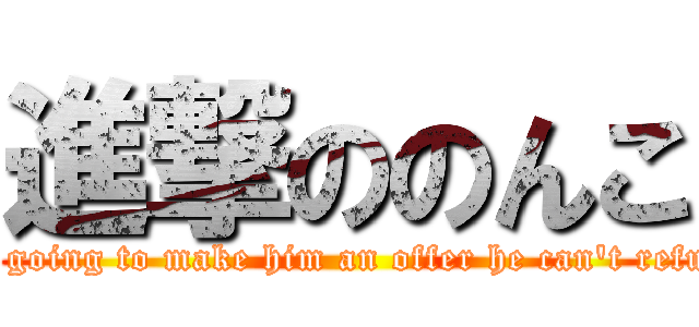 進撃ののんこ (I'm going to make him an offer he can't refuse.)